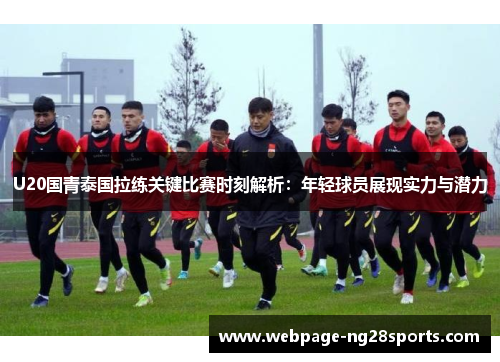 U20国青泰国拉练关键比赛时刻解析：年轻球员展现实力与潜力