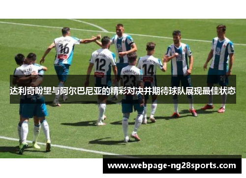 达利奇盼望与阿尔巴尼亚的精彩对决并期待球队展现最佳状态