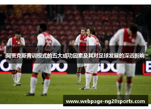 阿贾克斯青训模式的五大成功因素及其对足球发展的深远影响