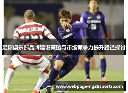 足球俱乐部品牌建设策略与市场竞争力提升路径探讨 足球俱乐部品牌建设策略与市场竞争力提升路径探讨