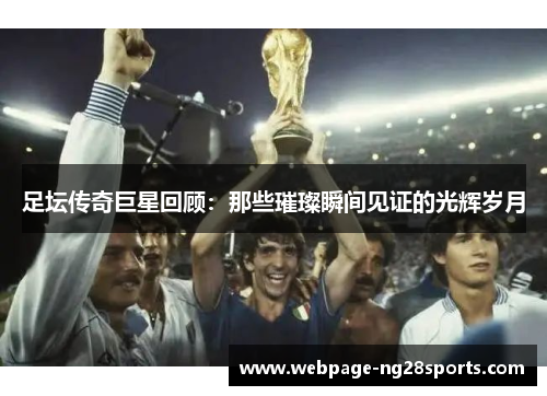 足坛传奇巨星回顾:那些璀璨瞬间见证的光辉岁月 足坛传奇巨星回顾:那些璀璨瞬间见证的光辉岁月