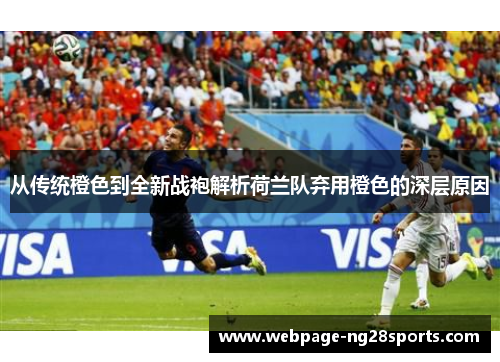 从传统橙色到全新战袍解析荷兰队弃用橙色的深层原因 从传统橙色到全新战袍解析荷兰队弃用橙色的深层原因