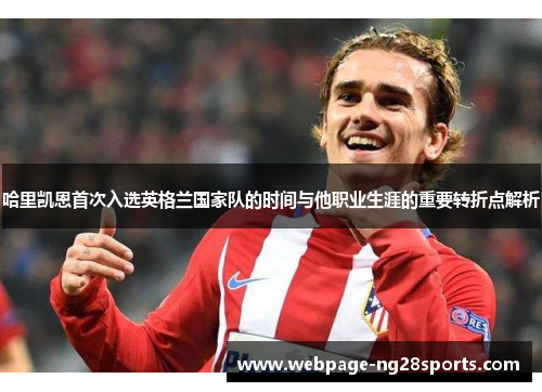 哈里凯恩首次入选英格兰国家队的时间与他职业生涯的重要转折点解析