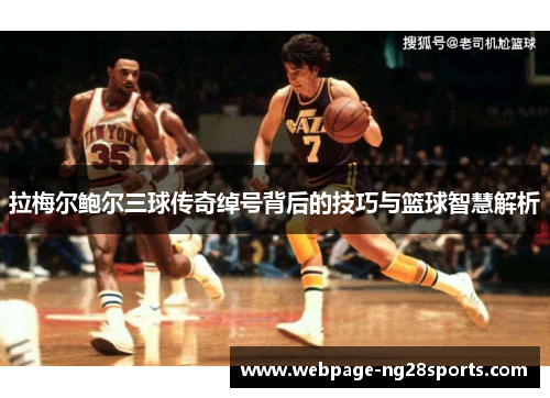拉梅尔鲍尔三球传奇绰号背后的技巧与篮球智慧解析 拉梅尔鲍尔三球传奇绰号背后的技巧与篮球智慧解析