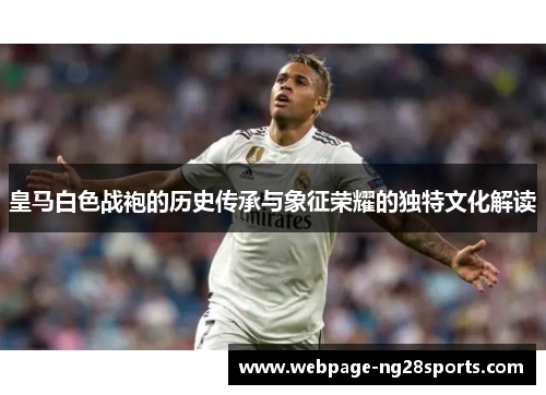 皇马白色战袍的历史传承与象征荣耀的独特文化解读 皇马白色战袍的历史传承与象征荣耀的独特文化解读