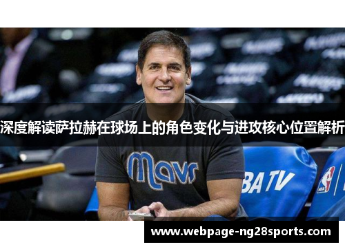 深度解读萨拉赫在球场上的角色变化与进攻核心位置解析 深度解读萨拉赫在球场上的角色变化与进攻核心位置解析