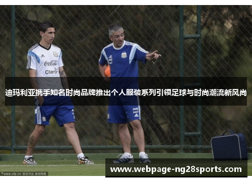 迪玛利亚携手知名时尚品牌推出个人服装系列引领足球与时尚潮流新风尚 迪玛利亚携手知名时尚品牌推出个人服装系列引领足球与时尚潮流新风尚