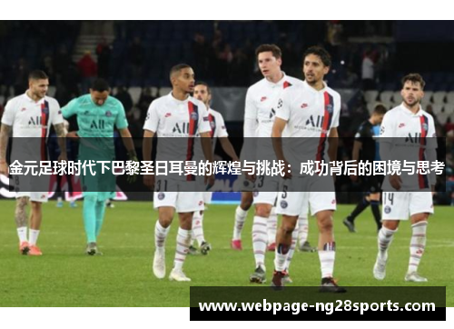 金元足球时代下巴黎圣日耳曼的辉煌与挑战:成功背后的困境与思考 金元足球时代下巴黎圣日耳曼的辉煌与挑战:成功背后的困境与思考