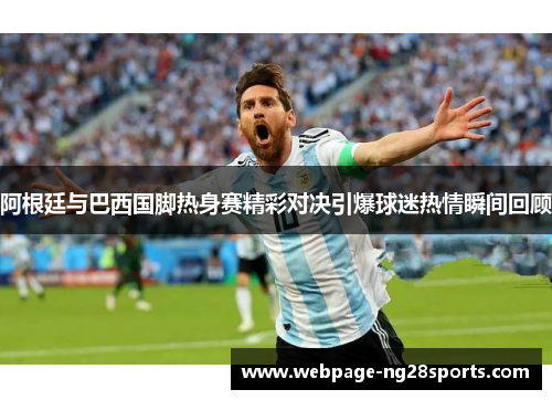 阿根廷与巴西国脚热身赛精彩对决引爆球迷热情瞬间回顾 阿根廷与巴西国脚热身赛精彩对决引爆球迷热情瞬间回顾