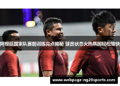 阿根廷国家队赛前训练亮点揭秘 球员状态火热氛围轻松愉快 阿根廷国家队赛前训练亮点揭秘 球员状态火热氛围轻松愉快