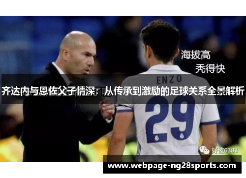 齐达内与恩佐父子情深：从传承到激励的足球关系全景解析