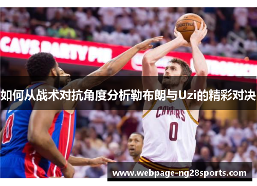 如何从战术对抗角度分析勒布朗与Uzi的精彩对决 如何从战术对抗角度分析勒布朗与Uzi的精彩对决
