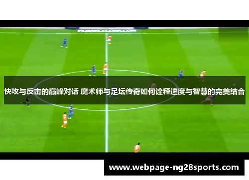 快攻与反击的巅峰对话 魔术师与足坛传奇如何诠释速度与智慧的完美结合